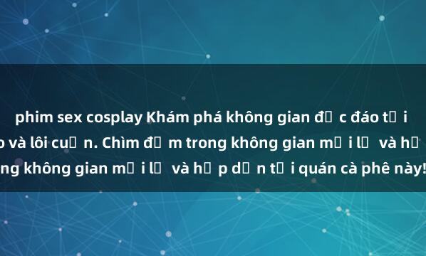 phim sex cosplay Khám phá không gian độc đáo tại sex quán cà phê độc đáo và lôi cuốn. Chìm đắm trong không gian mới lạ và hấp dẫn tại quán cà phê này!