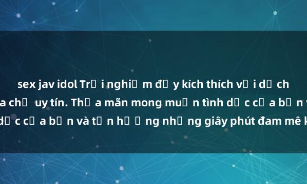 sex jav idol Trải nghiệm đầy kích thích với dịch vụ sex khách sạn tại địa chỉ uy tín. Thỏa mãn mong muốn tình dục của bạn và tận hưởng những giây phút đam mê không giới hạn!