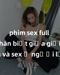 phim sex full HD Phân biệt giữa giới tính và sex ở người lớn: Tìm hiểu sự khác biệt và yếu tố quyết định