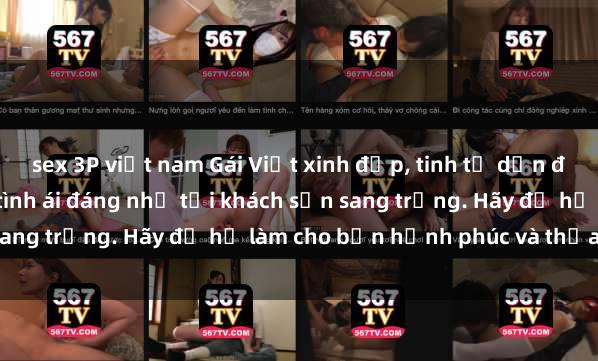sex 3P việt nam Gái Việt xinh đẹp, tinh tế dẫn đường cho trải nghiệm tình ái đáng nhớ tại khách sạn sang trọng. Hãy để họ làm cho bạn hạnh phúc và thỏa mãn.