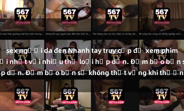 sex người da đen Nhanh tay truy cập để xem phim sex đầy kích thích và mới nhất với nhiều thể loại hấp dẫn. Đảm bảo bạn sẽ không thất vọng khi thưởng thức.
