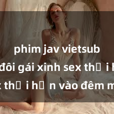 phim jav vietsub Cặp đôi gái xinh sex thổi hồn vào đêm muộn