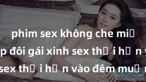 phim sex không che miễn phí Cặp đôi gái xinh sex thổi hồn vào đêm muộn