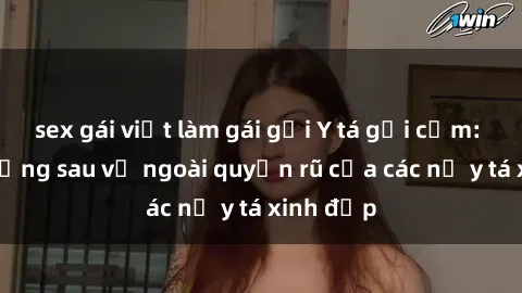 sex gái việt làm gái gọi Y tá gợi cảm: Bí mật đằng sau vẻ ngoài quyến rũ của các nữ y tá xinh đẹp