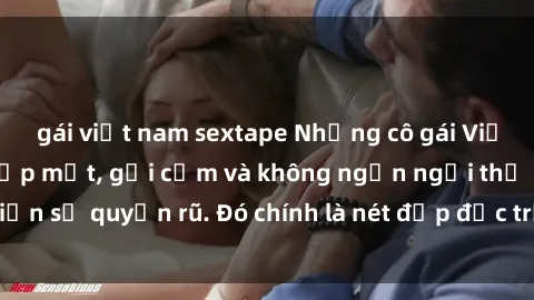 gái việt nam sextape Những cô gái Việt Nam dâm đãng: Đẹp mắt, gợi cảm và không ngần ngại thể hiện sự quyến rũ. Đó chính là nét đẹp đặc trưng của phụ nữ Việt!