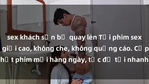 sex khách sạn bị quay lén Tải phim sex miễn phí độ phân giải cao, không che, không quảng cáo. Cập nhật phim mới hàng ngày, tốc độ tải nhanh, link download trực tiếp.