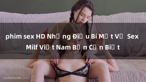 phim sex HD Những Điều Bí Mật Về Sex Milf Việt Nam Bạn Cần Biết
