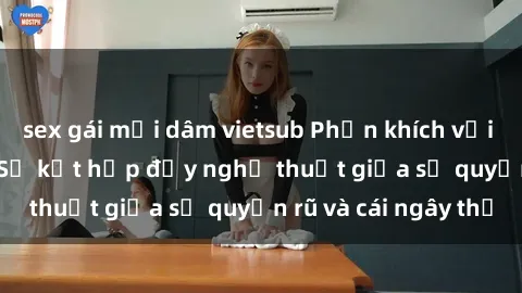 sex gái mại dâm vietsub Phấn khích với sex loli Việt Nam: Sự kết hợp đầy nghệ thuật giữa sự quyến rũ và cái ngây thơ