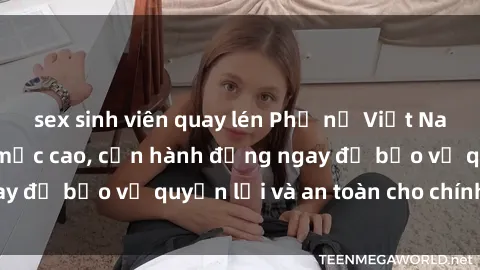 sex sinh viên quay lén Phụ nữ Việt Nam bị hiếp dâm ở mức cao, cần hành động ngay để bảo vệ quyền lợi và an toàn cho chính họ.
