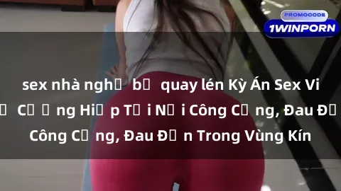 sex nhà nghỉ bị quay lén Kỳ Án Sex Việt Nam: Cô Gái Bị Cưỡng Hiếp Tại Nơi Công Cộng, Đau Đớn Trong Vùng Kín