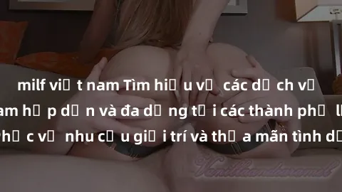milf việt nam Tìm hiểu về các dịch vụ sex gái gọi Việt Nam hấp dẫn và đa dạng tại các thành phố lớn. Phục vụ nhu cầu giải trí và thỏa mãn tình dục của bạn ngay hôm nay!