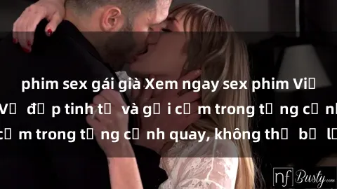 phim sex gái già Xem ngay sex phim Việt Nam không che - Vẻ đẹp tinh tế và gợi cảm trong từng cảnh quay, không thể bỏ lỡ!