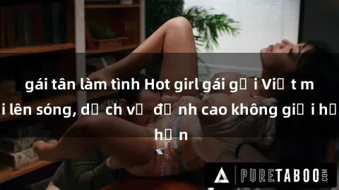 gái tân làm tình Hot girl gái gọi Việt mới lên sóng, dịch vụ đỉnh cao không giới hạn