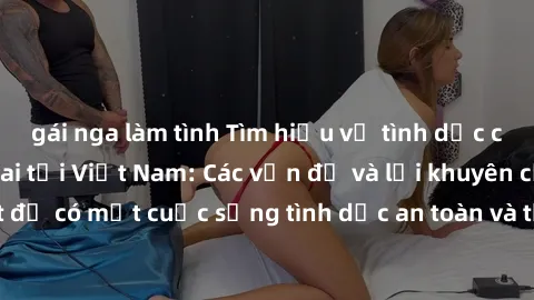 gái nga làm tình Tìm hiểu về tình dục cho phụ nữ mang thai tại Việt Nam: Các vấn đề và lời khuyên cần biết để có một cuộc sống tình dục an toàn và thú vị trong thời kỳ mang thai.
