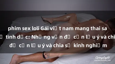 phim sex loli Gái việt nam mang thai sau quá trình quan hệ tình dục: Những vấn đề cần lưu ý và chia sẻ kinh nghiệm