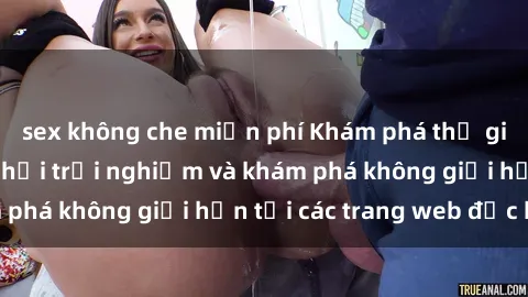 sex không che miễn phí Khám phá thế giới sex online: cơ hội trải nghiệm và khám phá không giới hạn tại các trang web đặc biệt