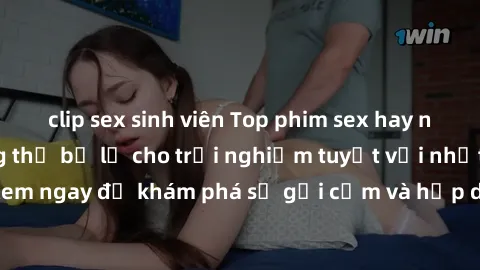clip sex sinh viên Top phim sex hay nhất mà bạn không thể bỏ lỡ cho trải nghiệm tuyệt vời nhất. Đón xem ngay để khám phá sự gợi cảm và hấp dẫn của những bộ phim này!