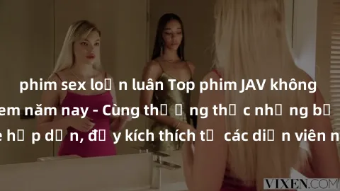 phim sex loạn luân Top phim JAV không che hot nhất đáng xem năm nay - Cùng thưởng thức những bộ phim không che hấp dẫn, đầy kích thích từ các diễn viên nổi tiếng trong ngành công nghiệp phim người lớn