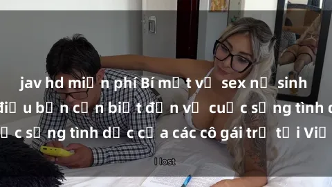jav hd miễn phí Bí mật về sex nữ sinh Việt Nam: Những điều bạn cần biết đến về cuộc sống tình dục của các cô gái trẻ tại Việt Nam
