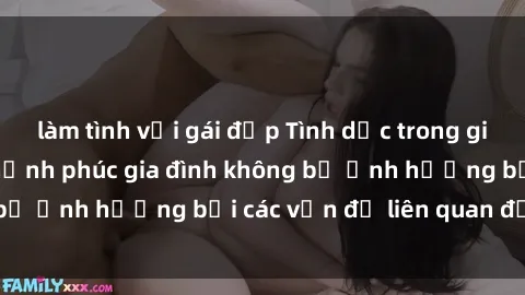 làm tình với gái đẹp Tình dục trong gia đình: Cách giúp hạnh phúc gia đình không bị ảnh hưởng bởi các vấn đề liên quan đến sex
