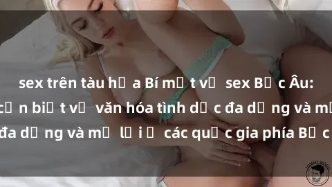 sex trên tàu hỏa Bí mật về sex Bắc Âu: Những điều bạn cần biết về văn hóa tình dục đa dạng và mở lời ở các quốc gia phía Bắc Châu Âu