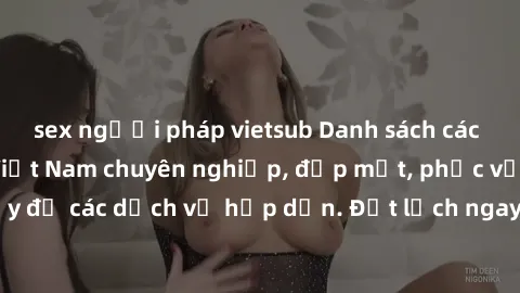 sex người pháp vietsub Danh sách các địa chỉ gái gọi Việt Nam chuyên nghiệp, đẹp mắt, phục vụ nhiệt tình và đầy đủ các dịch vụ hấp dẫn. Đặt lịch ngay hôm nay để trải nghiệm sự lôi cuốn!