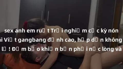 sex anh em ruột Trải nghiệm cực kỳ nóng bỏng với video gái Việt gangbang đỉnh cao, hấp dẫn không thể bỏ lỡ! Đảm bảo khiến bạn phải nức lòng và mãi mãi khắc sâu trong tâm trí.