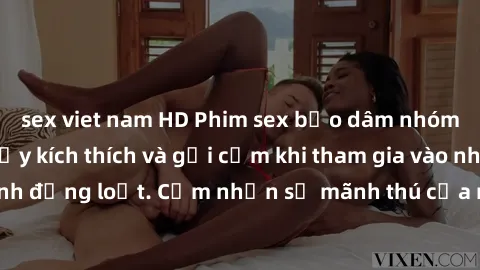 sex viet nam HD Phim sex bạo dâm nhóm: Trải nghiệm đầy kích thích và gợi cảm khi tham gia vào nhóm làm tình đồng loạt. Cảm nhận sự mãnh thú của những cảnh quay hấp dẫn này!