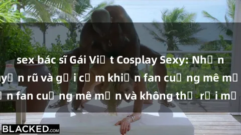 sex bác sĩ Gái Việt Cosplay Sexy: Những bộ trang phục quyến rũ và gợi cảm khiến fan cuồng mê mẩn và không thể rời mắt!