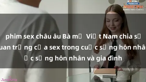 phim sex châu âu Bà mẹ Việt Nam chia sẻ về vai trò quan trọng của sex trong cuộc sống hôn nhân và gia đình