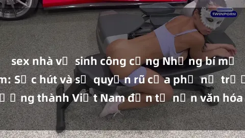 sex nhà vệ sinh công cộng Những bí mật về MILF Việt Nam: Sức hút và sự quyến rũ của phụ nữ trưởng thành Việt Nam đến từ nền văn hóa đậm đà và quyến rũ.