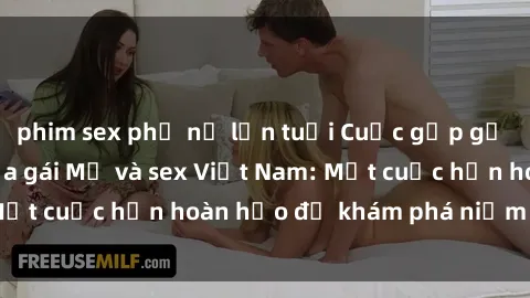 phim sex phụ nữ lớn tuổi Cuộc gặp gỡ đầy kích thích giữa gái Mỹ và sex Việt Nam: Một cuộc hẹn hoàn hảo để khám phá niềm vui mới.