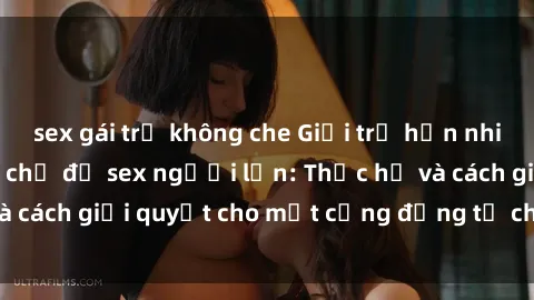 sex gái trẻ không che Giới trẻ hồn nhiên và sự tò mò với chủ đề sex người lớn: Thực hư và cách giải quyết cho một cộng đồng tự chủ và an toàn.
