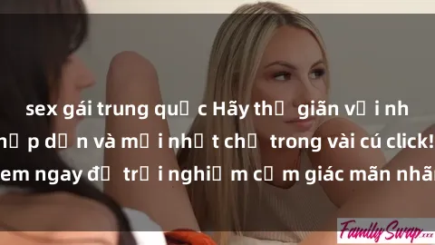 sex gái trung quốc Hãy thư giãn với những bộ phim sex hấp dẫn và mới nhất chỉ trong vài cú click! Xem ngay để trải nghiệm cảm giác mãn nhãn không thể chối từ.