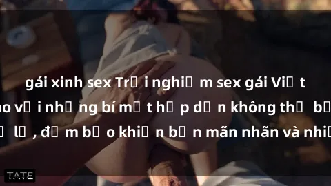 gái xinh sex Trải nghiệm sex gái Việt không che đỉnh cao với những bí mật hấp dẫn không thể bỏ lỡ, đảm bảo khiến bạn mãn nhãn và nhiều kết cục đắng lòng.