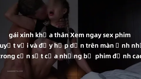 gái xinh khỏa thân Xem ngay sex phim Hàn Quốc vietsub tuyệt vời và đầy hấp dẫn trên màn ảnh nhỏ! Đắm chìm trong cơn sốt của những bộ phim đỉnh cao từ xứ sở kim chi này ngay hôm nay.
