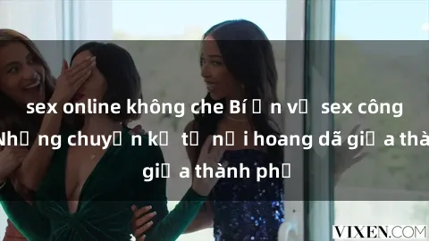 sex online không che Bí ẩn về sex công viên: Những chuyện kể từ nơi hoang dã giữa thành phố