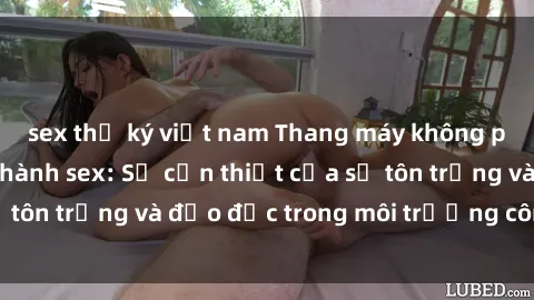 sex thư ký việt nam Thang máy không phải nơi để thực hành sex: Sự cần thiết của sự tôn trọng và đạo đức trong môi trường công cộng