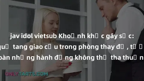 jav idol vietsub Khoảnh khắc gây sốc: Cặp đôi bị bắt quả tang giao cấu trong phòng thay đồ, tưởng chừng an toàn nhưng hành động không thể tha thuận này đã để lại hậu quả nghiêm trọng