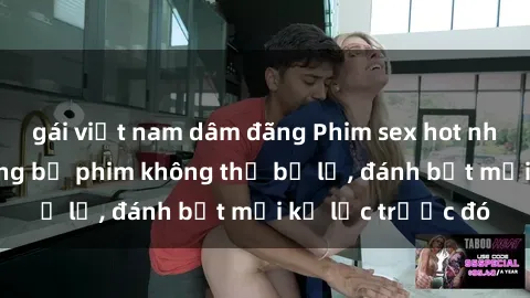 gái việt nam dâm đãng Phim sex hot nhất năm  Top những bộ phim không thể bỏ lỡ, đánh bật mọi kỷ lục trước đó
