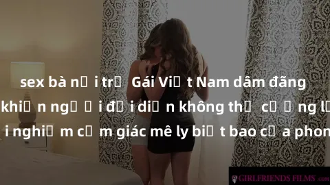sex bà nội trợ Gái Việt Nam dâm đãng làm tình say đắm, khiến người đối diện không thể cưỡng lại được. Hãy trải nghiệm cảm giác mê ly biết bao của phong cách yêu đương đậm chất dân tộc!