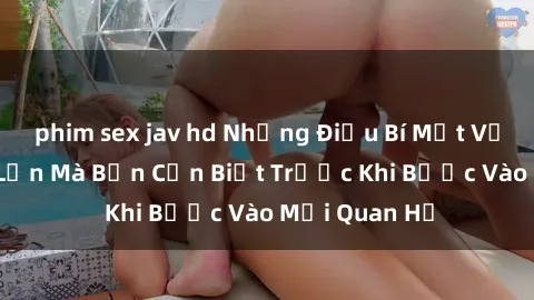phim sex jav hd Những Điều Bí Mật Về Sex Người Lớn Mà Bạn Cần Biết Trước Khi Bước Vào Mối Quan Hệ