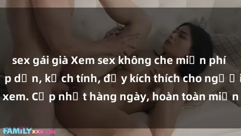 sex gái già Xem sex không che miễn phí - Những clip sex hấp dẫn, kịch tính, đầy kích thích cho người xem. Cập nhật hàng ngày, hoàn toàn miễn phí, độ phân giải cao.
