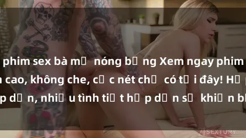 phim sex bà mẹ nóng bỏng Xem ngay phim sex full HD đỉnh cao, không che, cực nét chỉ có tại đây! Hấp dẫn, nhiều tình tiết hấp dẫn sẽ khiến bạn thỏa mãn đắm say.