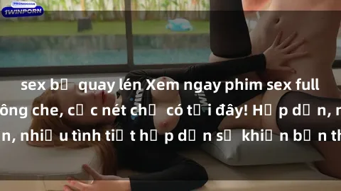 sex bị quay lén Xem ngay phim sex full HD đỉnh cao, không che, cực nét chỉ có tại đây! Hấp dẫn, nhiều tình tiết hấp dẫn sẽ khiến bạn thỏa mãn đắm say.