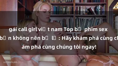 gái call girl việt nam Top bộ phim sex hay nhất mà bạn không nên bỏ lỡ: Hãy khám phá cùng chúng tôi ngay!