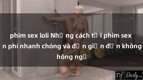 phim sex loli Những cách tải phim sex miễn phí nhanh chóng và đơn giản đến không ngờ