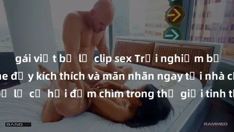 gái việt bị lộ clip sex Trải nghiệm bộ phim jav không che đầy kích thích và mãn nhãn ngay tại nhà của bạn! Đừng bỏ lỡ cơ hội đắm chìm trong thế giới tinh thần mới mẻ mà bộ phim này mang đến!