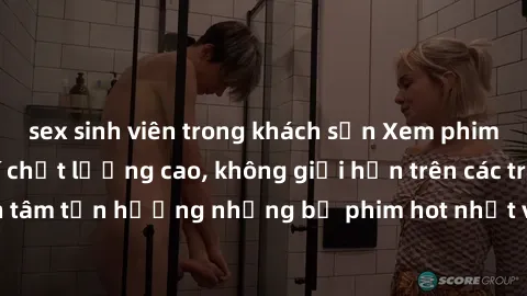 sex sinh viên trong khách sạn Xem phim JAV HD miễn phí chất lượng cao, không giới hạn trên các trang web uy tín. Yên tâm tận hưởng những bộ phim hot nhất với độ nét sắc sảo, đẹp mắt ngay tại nhà. Hãy 