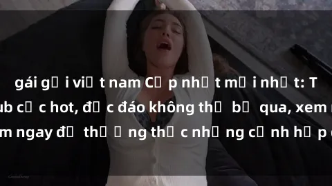 gái gọi việt nam Cập nhật mới nhất: Top phim JAV Vietsub cực hot, độc đáo không thể bỏ qua, xem ngay để thưởng thức những cảnh hấp dẫn và đầy kích thích!